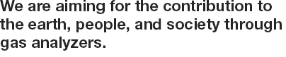 We are aiming for the contribution to the earth, people, and society through gas analyzers.